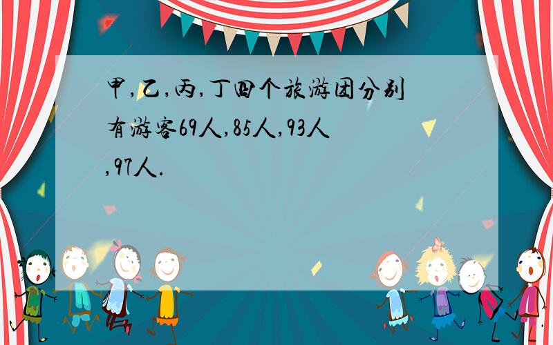 甲,乙,丙,丁四个旅游团分别有游客69人,85人,93人,97人.