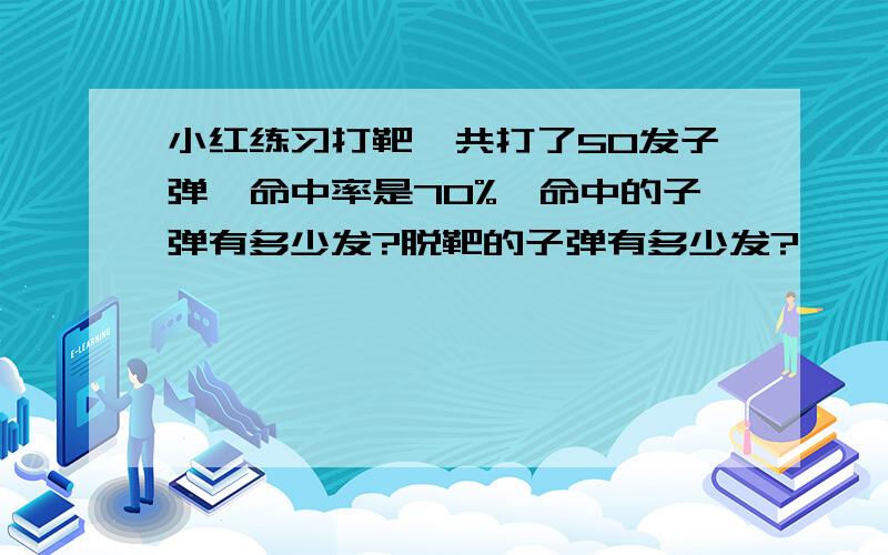 小红练习打靶,共打了50发子弹,命中率是70%,命中的子弹有多少发?脱靶的子弹有多少发?