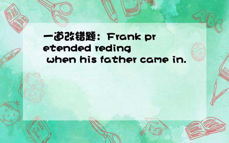 一道改错题：Frank pretended reding when his father came in.