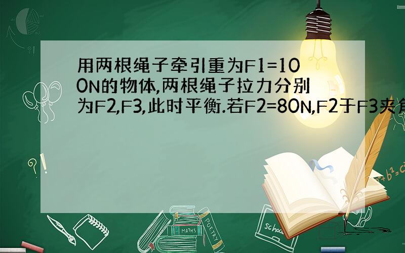 用两根绳子牵引重为F1=100N的物体,两根绳子拉力分别为F2,F3,此时平衡.若F2=80N,F2于F3夹角为135度