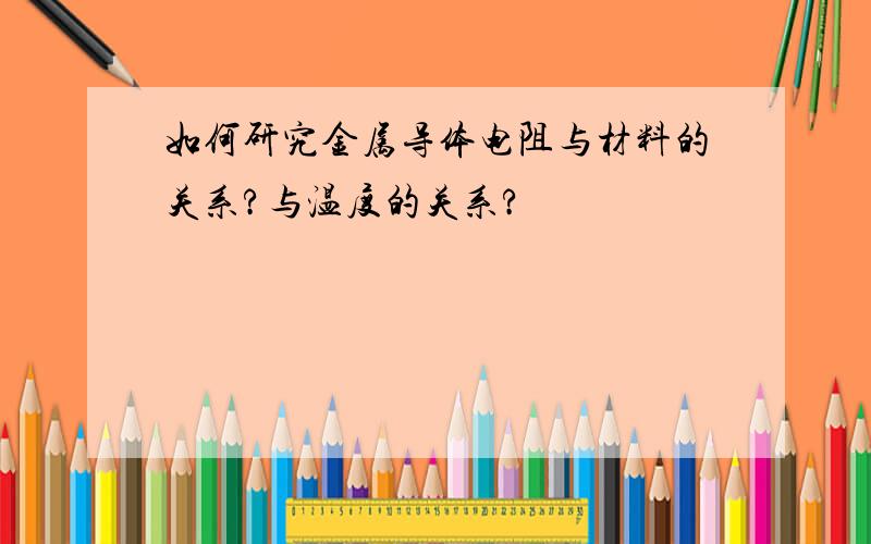 如何研究金属导体电阻与材料的关系?与温度的关系?