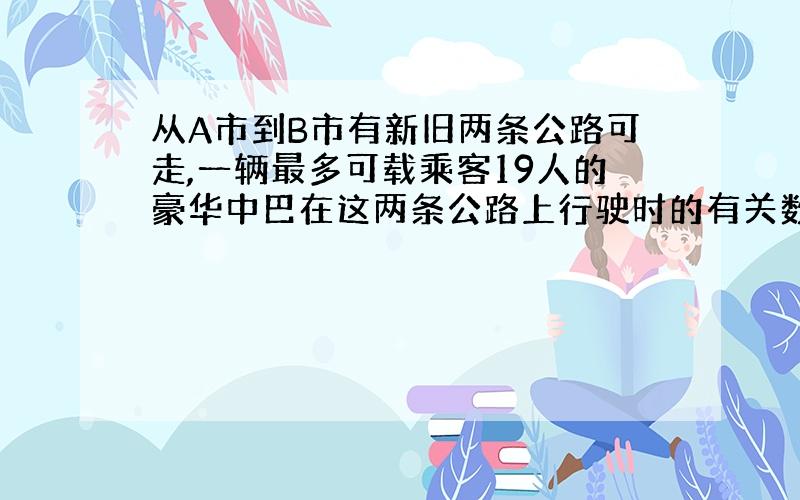 从A市到B市有新旧两条公路可走,一辆最多可载乘客19人的豪华中巴在这两条公路上行驶时的有关数据如下表：