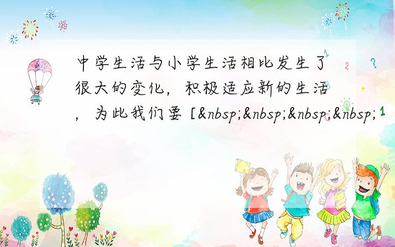 中学生活与小学生活相比发生了很大的变化，积极适应新的生活，为此我们要 [    