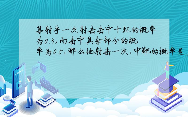 某射手一次射击击中十环的概率为0.3,而击中其余部分的概率为0.5,那么他射击一次,中靶的概率是________