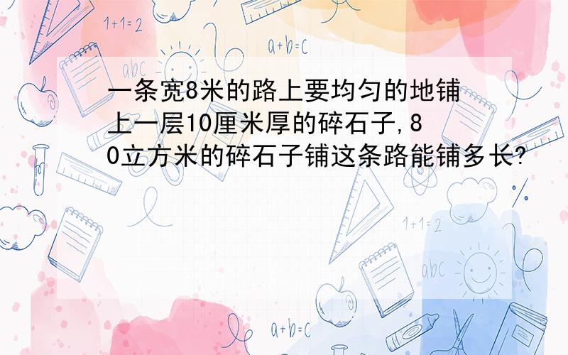 一条宽8米的路上要均匀的地铺上一层10厘米厚的碎石子,80立方米的碎石子铺这条路能铺多长?