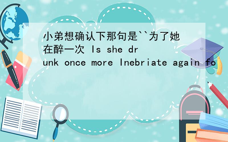 小弟想确认下那句是``为了她在醉一次 Is she drunk once more Inebriate again fo