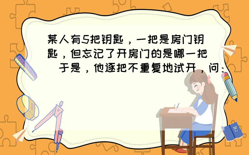 某人有5把钥匙，一把是房门钥匙，但忘记了开房门的是哪一把．于是，他逐把不重复地试开，问：