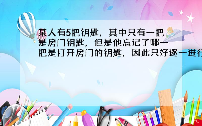 某人有5把钥匙，其中只有一把是房门钥匙，但是他忘记了哪一把是打开房门的钥匙，因此只好逐一进行试开，他恰好第3次打开房门的