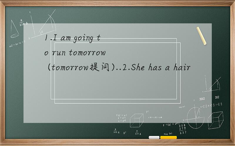 1.I am going to run tomorrow (tomorrow提问)..2.She has a hair