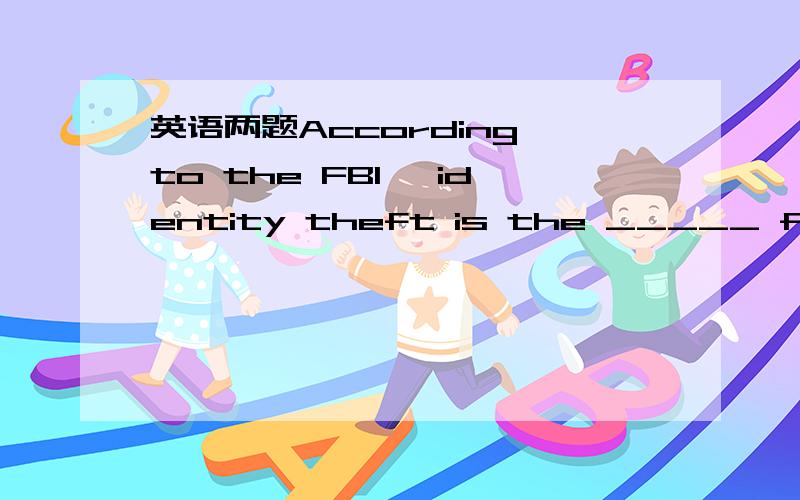 英语两题According to the FBI ,identity theft is the _____ fraud