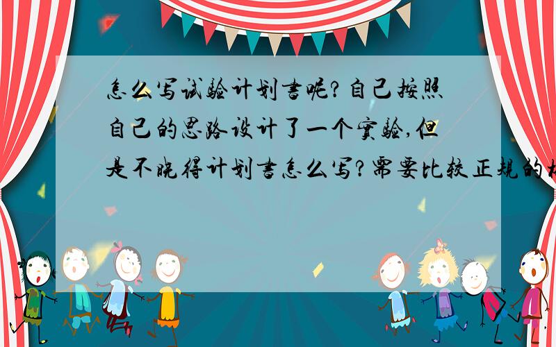 怎么写试验计划书呢?自己按照自己的思路设计了一个实验,但是不晓得计划书怎么写?需要比较正规的格式,