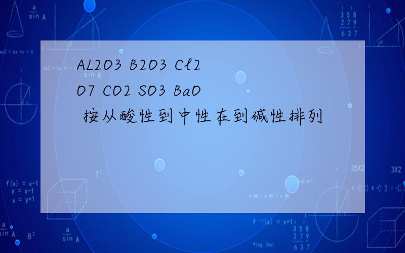 AL2O3 B2O3 Cl2O7 CO2 SO3 BaO 按从酸性到中性在到碱性排列