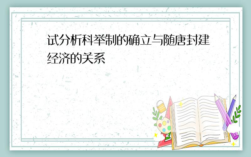 试分析科举制的确立与随唐封建经济的关系