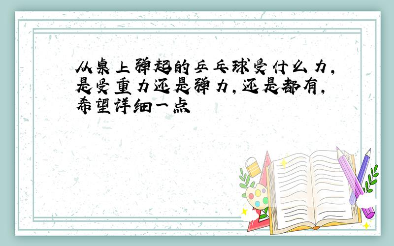 从桌上弹起的乒乓球受什么力,是受重力还是弹力,还是都有,希望详细一点