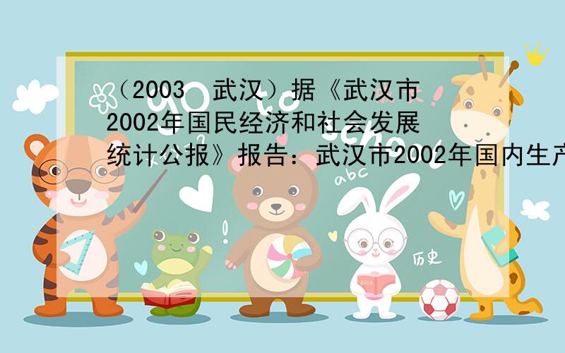 （2003•武汉）据《武汉市2002年国民经济和社会发展统计公报》报告：武汉市2002年国内生产总值达1493亿元，比2