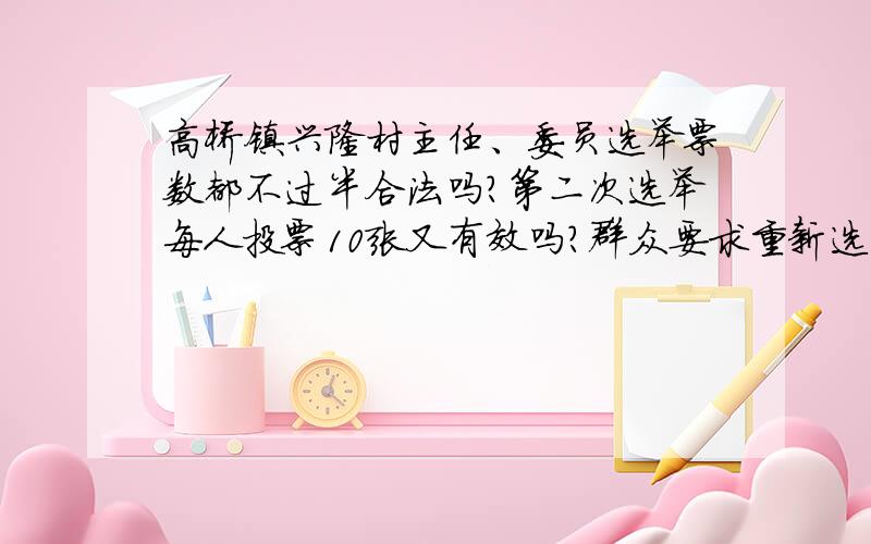 高桥镇兴隆村主任、委员选举票数都不过半合法吗?第二次选举每人投票10张又有效吗?群众要求重新选举可行