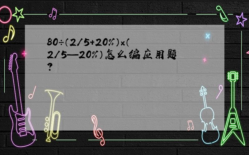 80÷（2/5+20％）×（2/5—20％）怎么编应用题?