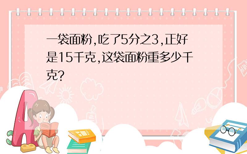 一袋面粉,吃了5分之3,正好是15千克,这袋面粉重多少千克?