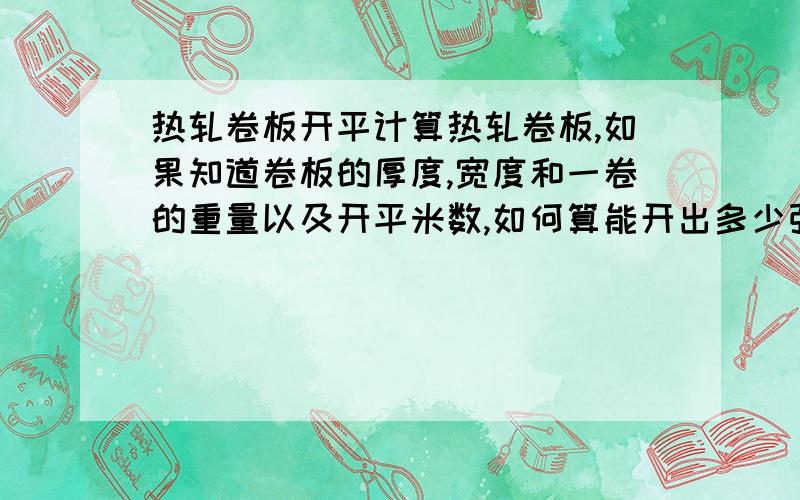 热轧卷板开平计算热轧卷板,如果知道卷板的厚度,宽度和一卷的重量以及开平米数,如何算能开出多少张?例如：厚度：5.5mm