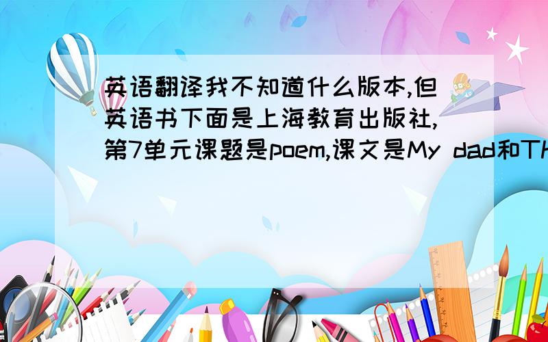 英语翻译我不知道什么版本,但英语书下面是上海教育出版社,第7单元课题是poem,课文是My dad和The old ne