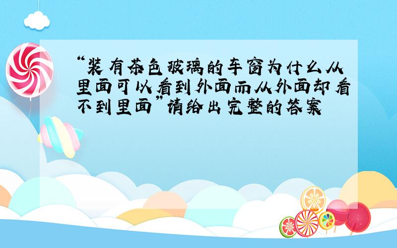 “装有茶色玻璃的车窗为什么从里面可以看到外面而从外面却看不到里面”请给出完整的答案