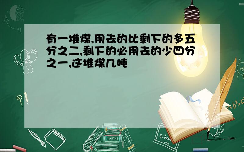 有一堆煤,用去的比剩下的多五分之二,剩下的必用去的少四分之一,这堆煤几吨