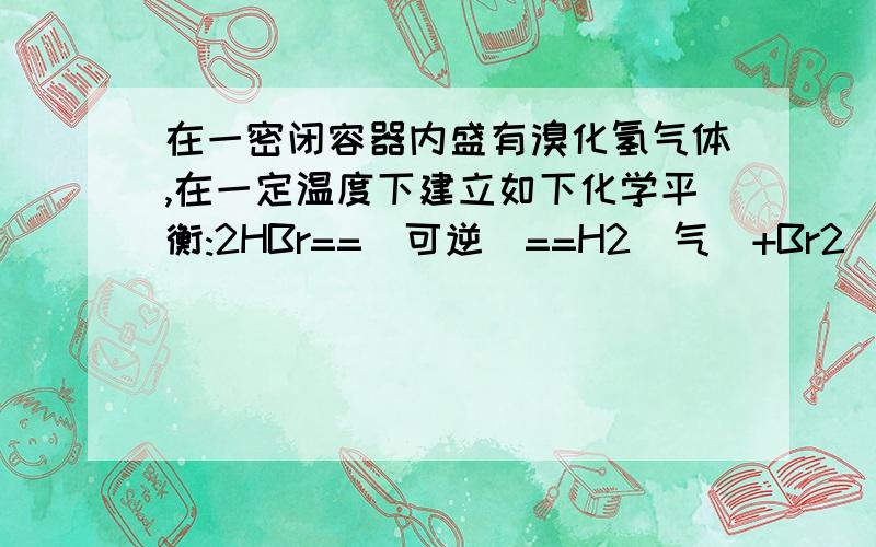 在一密闭容器内盛有溴化氢气体,在一定温度下建立如下化学平衡:2HBr==(可逆)==H2(气)+Br2(气) [正反应吸