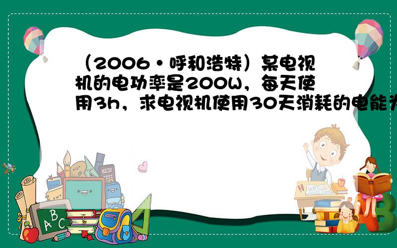 （2006•呼和浩特）某电视机的电功率是200W，每天使用3h，求电视机使用30天消耗的电能为多少kW•h？