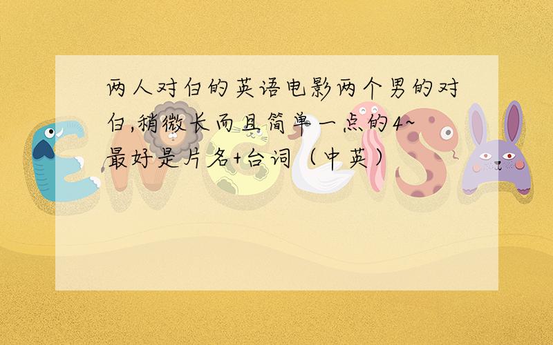 两人对白的英语电影两个男的对白,稍微长而且简单一点的4~最好是片名+台词（中英）