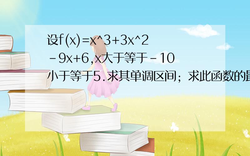 设f(x)=x^3+3x^2-9x+6,x大于等于-10小于等于5.求其单调区间；求此函数的最小值与最大值