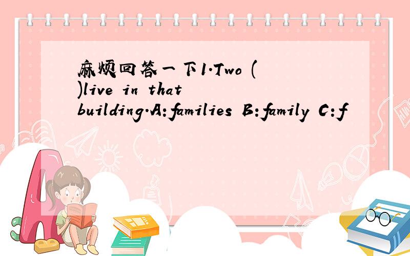 麻烦回答一下1.Two ( )live in that building.A:families B:family C:f