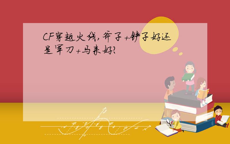 CF穿越火线,斧子+铲子好还是军刀+马来好?