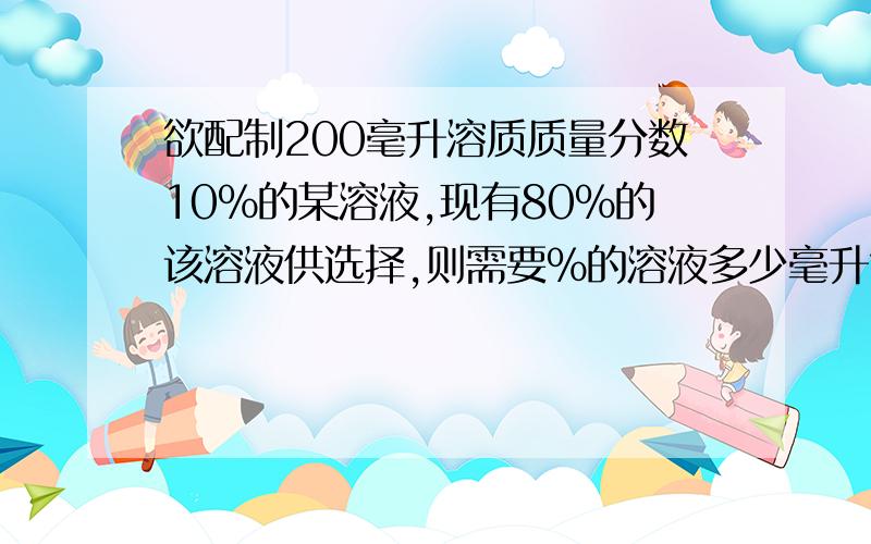 欲配制200毫升溶质质量分数10％的某溶液,现有80％的该溶液供选择,则需要％的溶液多少毫升?需要水多少毫升?（已知 8