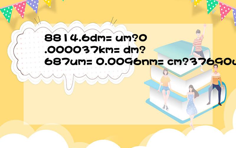 8814.6dm= um?0.000037km= dm?687um= 0.0096nm= cm?37690um= km?