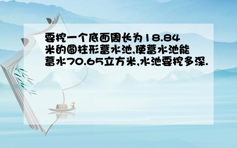 要挖一个底面周长为18.84米的圆柱形蓄水池,使蓄水池能蓄水70.65立方米,水池要挖多深.