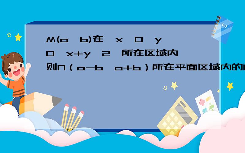 M(a,b)在{x≥0,y≥0,x+y≤2}所在区域内,则N（a-b,a+b）所在平面区域内的面积为