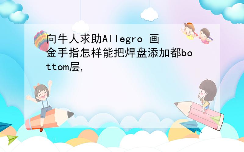 向牛人求助Allegro 画金手指怎样能把焊盘添加都bottom层,