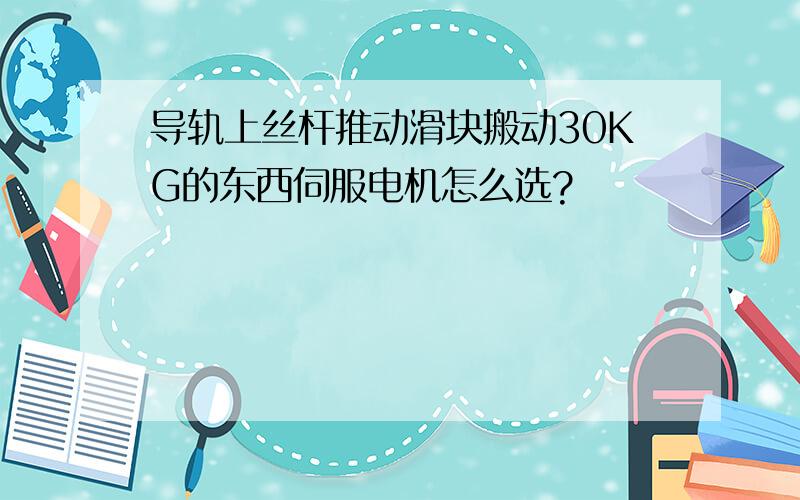 导轨上丝杆推动滑块搬动30KG的东西伺服电机怎么选?