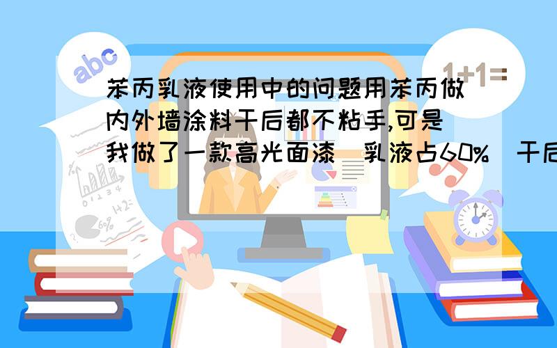 苯丙乳液使用中的问题用苯丙做内外墙涂料干后都不粘手,可是我做了一款高光面漆（乳液占60%)干后就有一点粘手.用什么样的乳