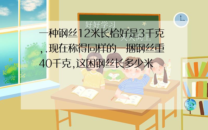 一种钢丝12米长恰好是3千克,.现在称得同样的一捆钢丝重40千克,这困钢丝长多少米