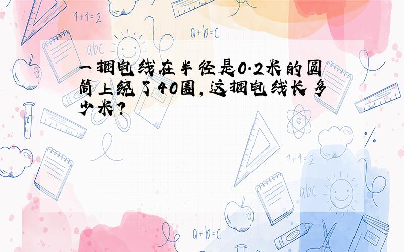 一捆电线在半径是0.2米的圆筒上绕了40圈,这捆电线长多少米?