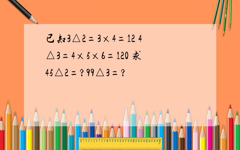 已知3△2=3×4=12 4△3=4×5×6=120 求45△2=?99△3=?