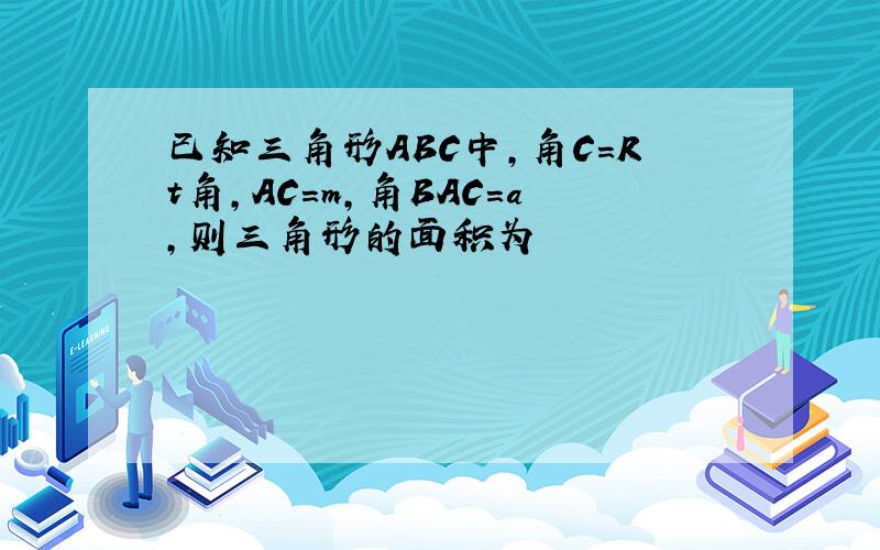 已知三角形ABC中,角C=Rt角,AC=m,角BAC=a,则三角形的面积为