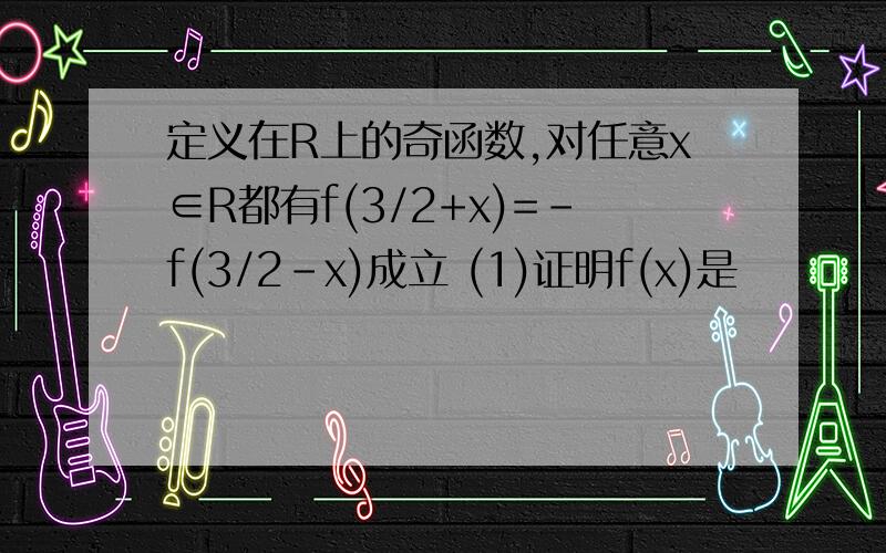 定义在R上的奇函数,对任意x∈R都有f(3/2+x)=-f(3/2-x)成立 (1)证明f(x)是