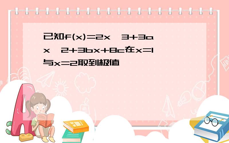 已知f(x)=2x^3+3ax^2+3bx+8c在x=1与x=2取到极值