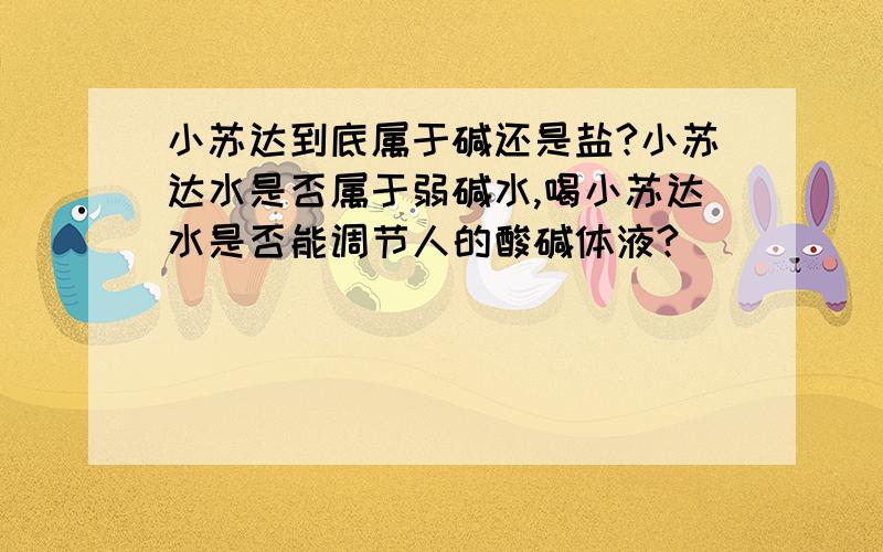 小苏达到底属于碱还是盐?小苏达水是否属于弱碱水,喝小苏达水是否能调节人的酸碱体液?