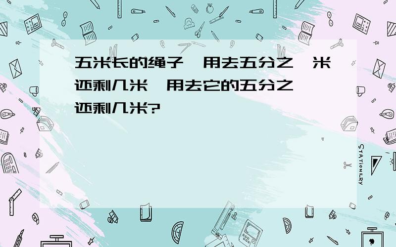 五米长的绳子,用去五分之一米还剩几米,用去它的五分之一,还剩几米?