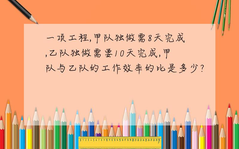 一项工程,甲队独做需8天完成,乙队独做需要10天完成,甲队与乙队的工作效率的比是多少?