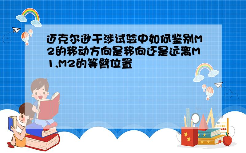 迈克尔逊干涉试验中如何鉴别M2的移动方向是移向还是远离M1,M2的等臂位置