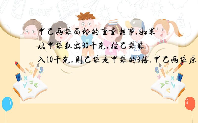 甲乙两袋面粉的重量相等,如果从甲袋取出30千克,往乙袋装入10千克,则乙袋是甲袋的3倍.甲乙两袋原来是多